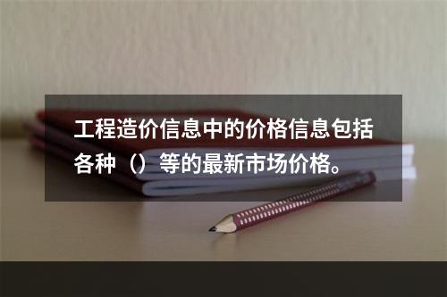 工程造价信息中的价格信息包括各种（）等的最新市场价格。