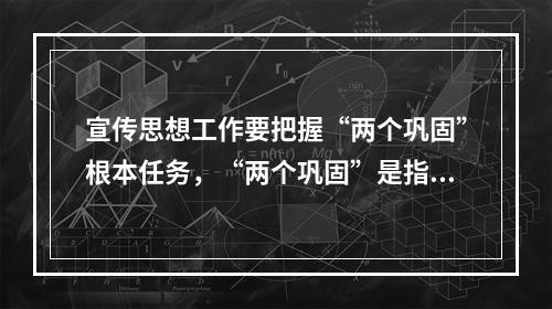 宣传思想工作要把握“两个巩固”根本任务，“两个巩固”是指（　