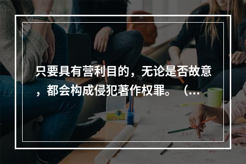 只要具有营利目的，无论是否故意，都会构成侵犯著作权罪。（　　