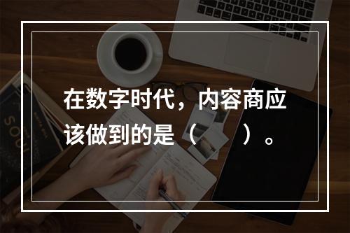 在数字时代，内容商应该做到的是（　　）。