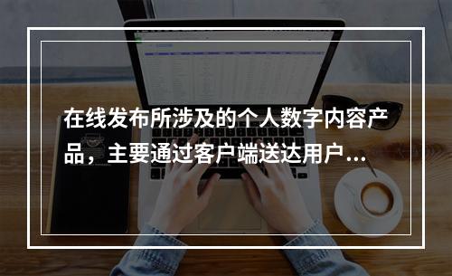 在线发布所涉及的个人数字内容产品，主要通过客户端送达用户，特