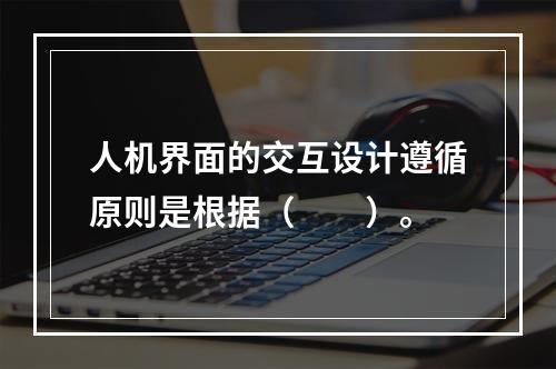 人机界面的交互设计遵循原则是根据（　　）。