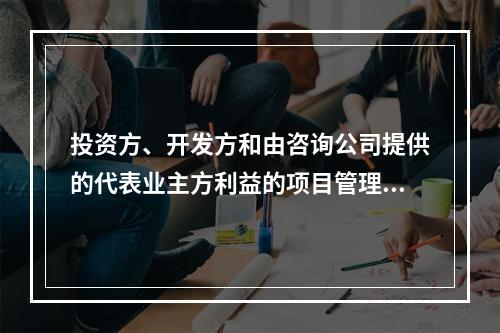 投资方、开发方和由咨询公司提供的代表业主方利益的项目管理服务