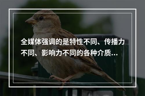 全媒体强调的是特性不同、传播力不同、影响力不同的各种介质的聚