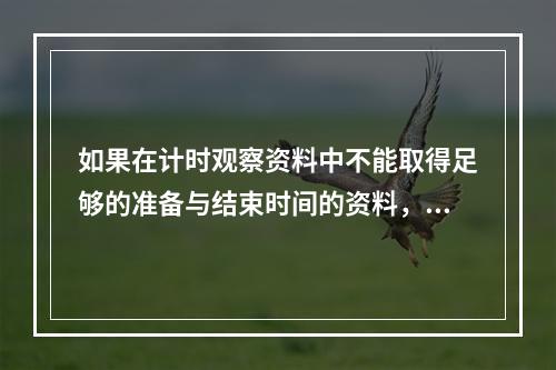 如果在计时观察资料中不能取得足够的准备与结束时间的资料，也可