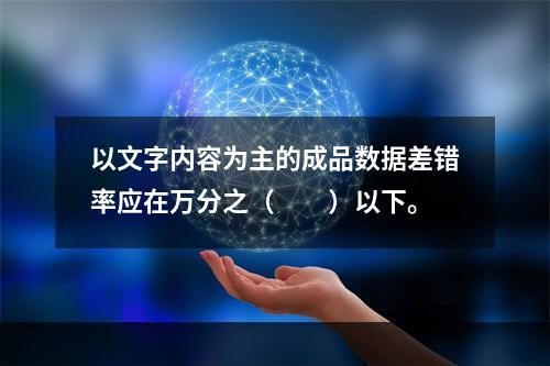 以文字内容为主的成品数据差错率应在万分之（　　）以下。