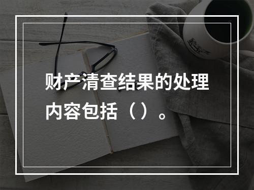 财产清查结果的处理内容包括（ ）。