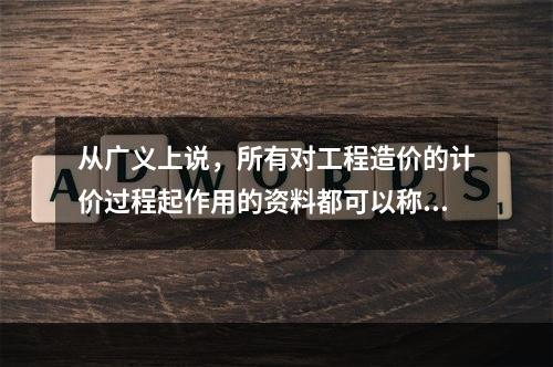 从广义上说，所有对工程造价的计价过程起作用的资料都可以称为工