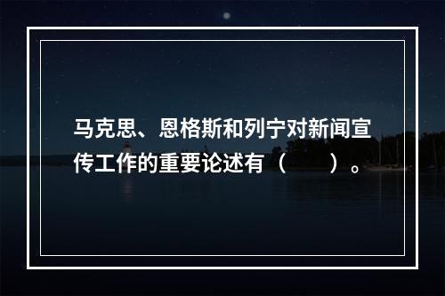 马克思、恩格斯和列宁对新闻宣传工作的重要论述有（　　）。