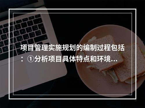 项目管理实施规划的编制过程包括：①分析项目具体特点和环境条件