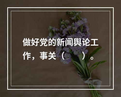 做好党的新闻舆论工作，事关（　　）。