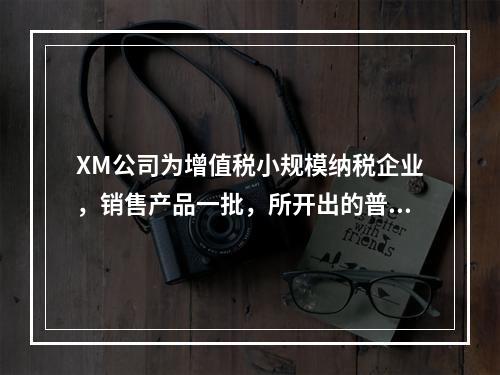 XM公司为增值税小规模纳税企业，销售产品一批，所开出的普通发