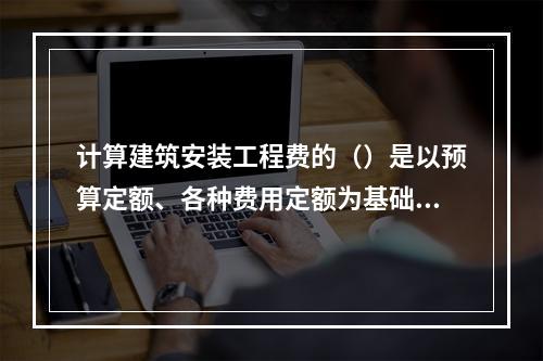 计算建筑安装工程费的（）是以预算定额、各种费用定额为基础依据