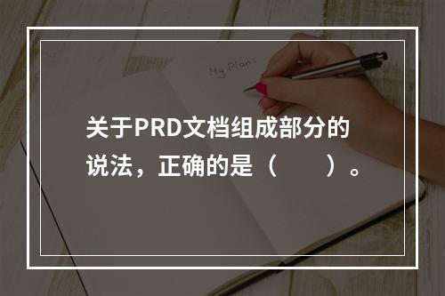 关于PRD文档组成部分的说法，正确的是（　　）。