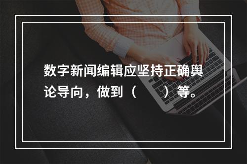 数字新闻编辑应坚持正确舆论导向，做到（　　）等。