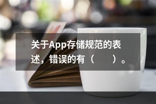 关于App存储规范的表述，错误的有（　　）。