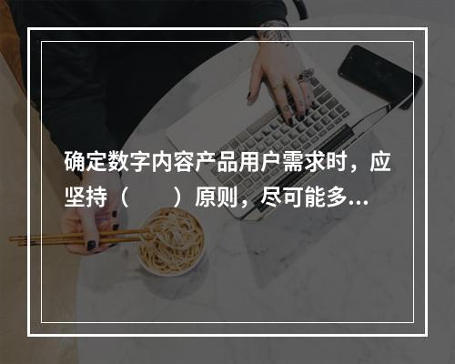 确定数字内容产品用户需求时，应坚持（　　）原则，尽可能多地收