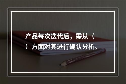 产品每次迭代后，需从（　　）方面对其进行确认分析。