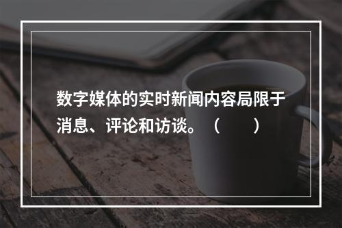 数字媒体的实时新闻内容局限于消息、评论和访谈。（　　）