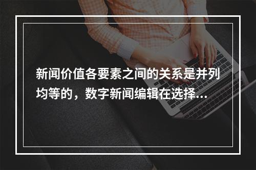 新闻价值各要素之间的关系是并列均等的，数字新闻编辑在选择新闻