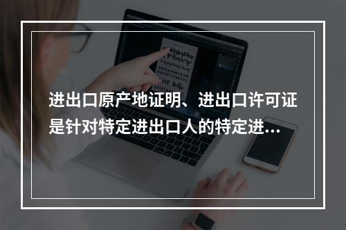 进出口原产地证明、进出口许可证是针对特定进出口人的特定进出口