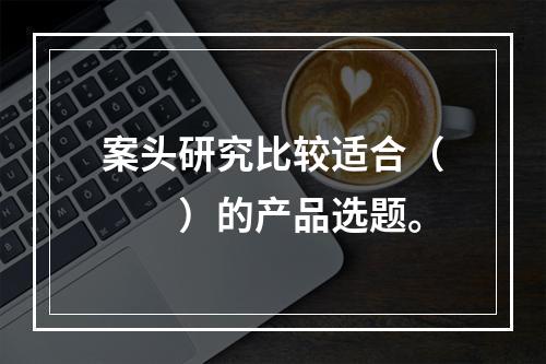 案头研究比较适合（　　）的产品选题。