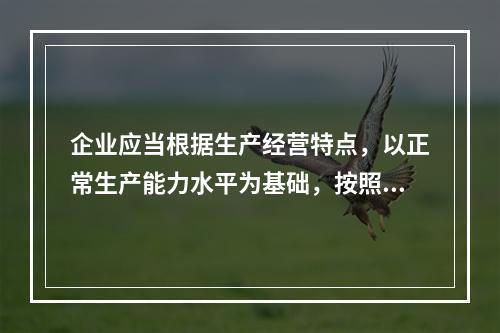 企业应当根据生产经营特点，以正常生产能力水平为基础，按照资源