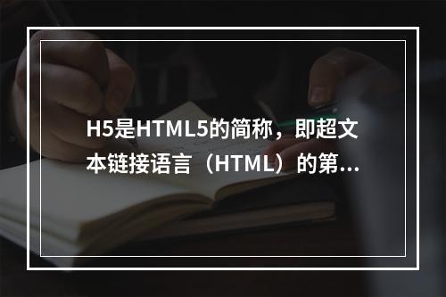 H5是HTML5的简称，即超文本链接语言（HTML）的第五版