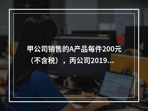 甲公司销售的A产品每件200元（不含税），丙公司2019年1