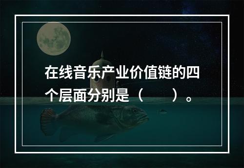 在线音乐产业价值链的四个层面分别是（　　）。