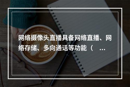 网络摄像头直播具备网络直播、网络存储、多向通话等功能（　　）