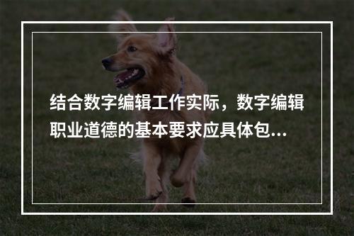 结合数字编辑工作实际，数字编辑职业道德的基本要求应具体包括（