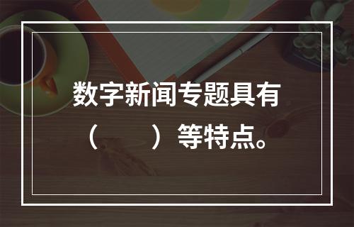 数字新闻专题具有（　　）等特点。