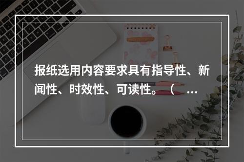 报纸选用内容要求具有指导性、新闻性、时效性、可读性。（　　）