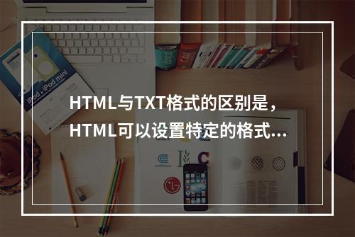 HTML与TXT格式的区别是，HTML可以设置特定的格式，使