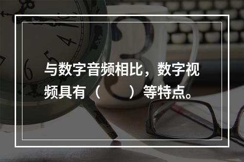 与数字音频相比，数字视频具有（　　）等特点。