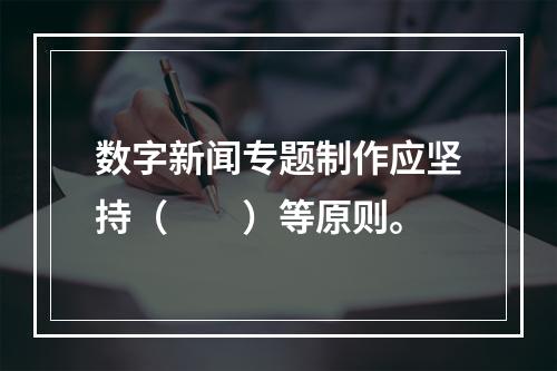 数字新闻专题制作应坚持（　　）等原则。