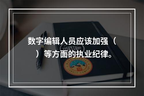 数字编辑人员应该加强（　　）等方面的执业纪律。