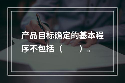 产品目标确定的基本程序不包括（　　）。