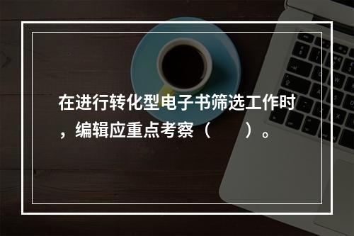 在进行转化型电子书筛选工作时，编辑应重点考察（　　）。