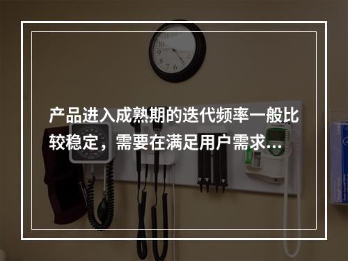 产品进入成熟期的迭代频率一般比较稳定，需要在满足用户需求的同