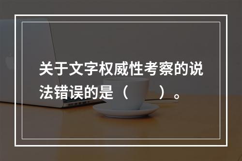 关于文字权威性考察的说法错误的是（　　）。