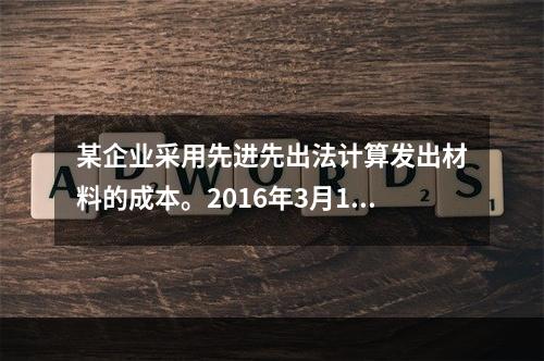 某企业采用先进先出法计算发出材料的成本。2016年3月1日结