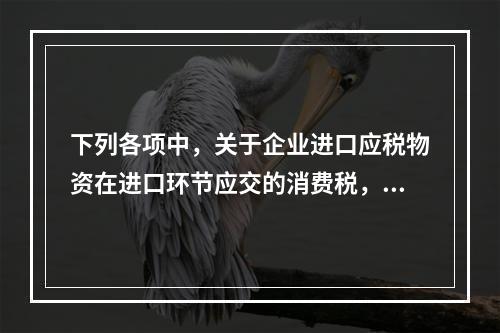 下列各项中，关于企业进口应税物资在进口环节应交的消费税，可能