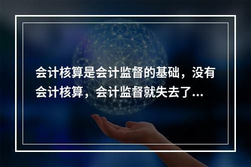 会计核算是会计监督的基础，没有会计核算，会计监督就失去了依据