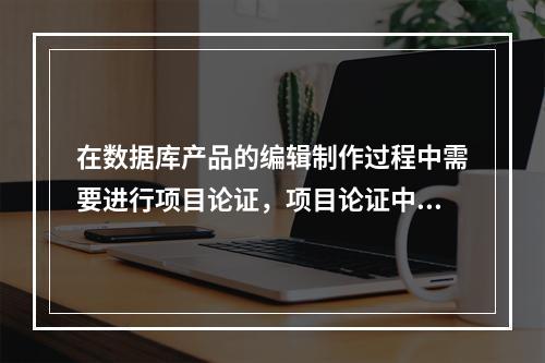 在数据库产品的编辑制作过程中需要进行项目论证，项目论证中可行