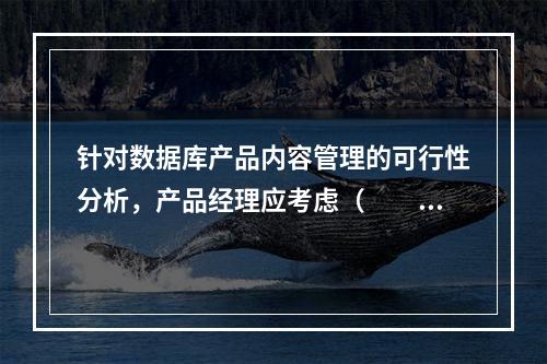 针对数据库产品内容管理的可行性分析，产品经理应考虑（　　）。