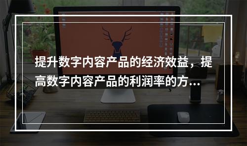 提升数字内容产品的经济效益，提高数字内容产品的利润率的方法有