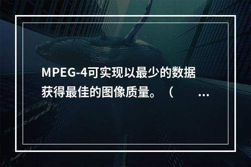 MPEG-4可实现以最少的数据获得最佳的图像质量。（　　）