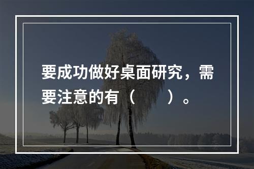 要成功做好桌面研究，需要注意的有（　　）。